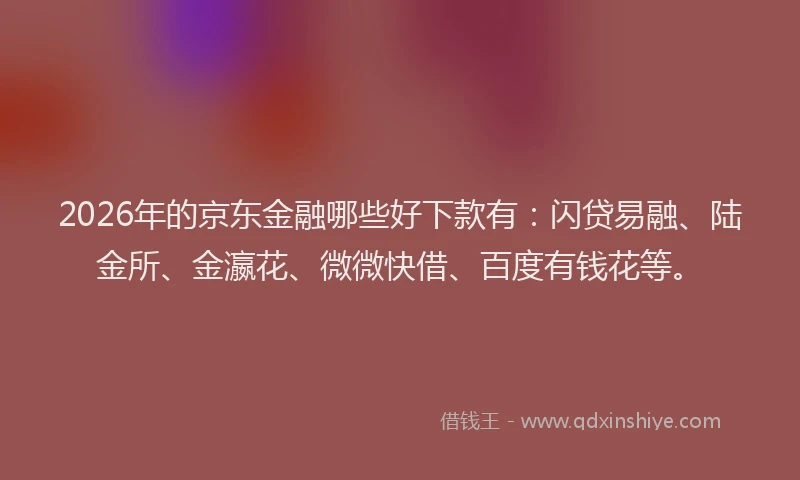 2026年的京东金融哪些好下款有：闪贷易融、陆金所、金瀛花、微微快借、百度有钱花等。