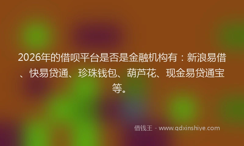 2026年的借呗平台是否是金融机构有：新浪易借、快易贷通、珍珠钱包、葫芦花、现金易贷通宝等。