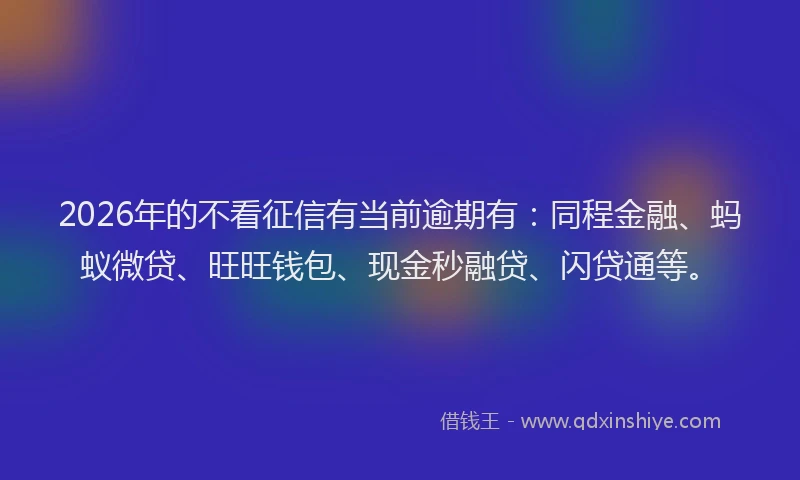 2026年的不看征信有当前逾期有：同程金融、蚂蚁微贷、旺旺钱包、现金秒融贷、闪贷通等。