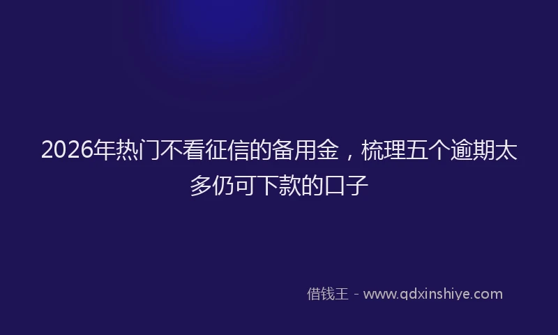 2026年热门不看征信的备用金，梳理五个逾期太多仍可下款的口子