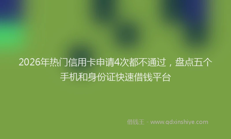 2026年热门信用卡申请4次都不通过，盘点五个手机和身份证快速借钱平台