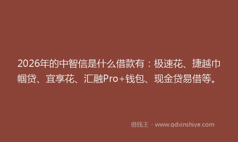 2026年的中智信是什么借款有：极速花、捷越巾帼贷、宜享花、汇融Pro+钱包、现金贷易借等。