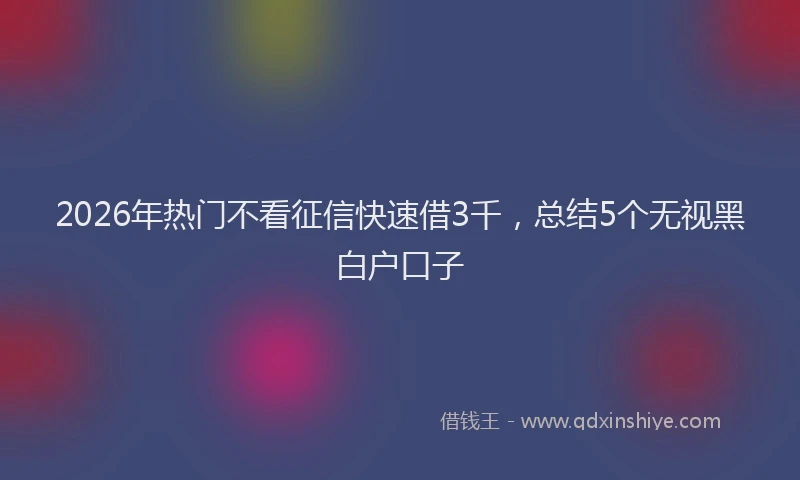 2026年热门不看征信快速借3千，总结5个无视黑白户口子