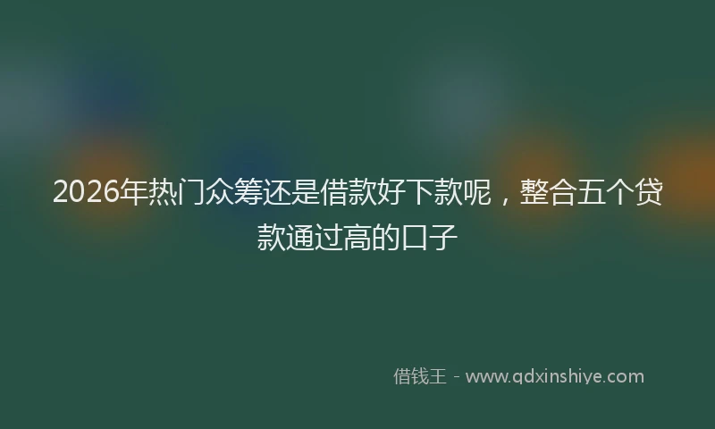 2026年热门众筹还是借款好下款呢，整合五个贷款通过高的口子