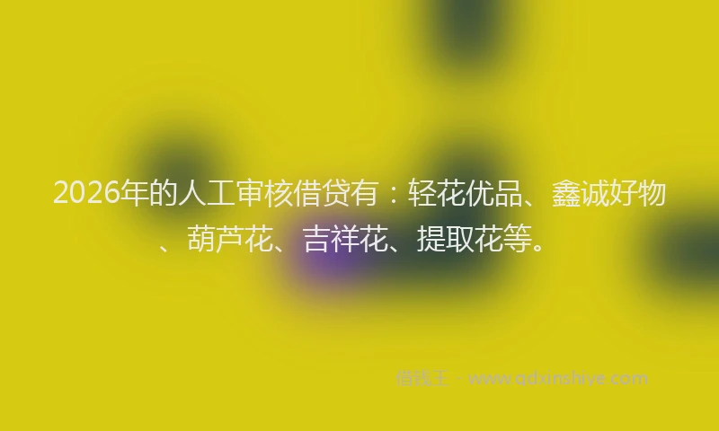 2026年的人工审核借贷有：轻花优品、鑫诚好物、葫芦花、吉祥花、提取花等。