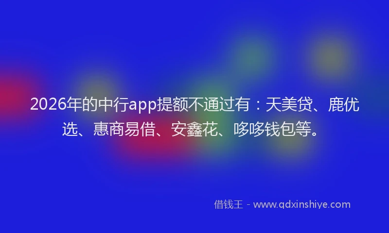 2026年的中行app提额不通过有：天美贷、鹿优选、惠商易借、安鑫花、哆哆钱包等。
