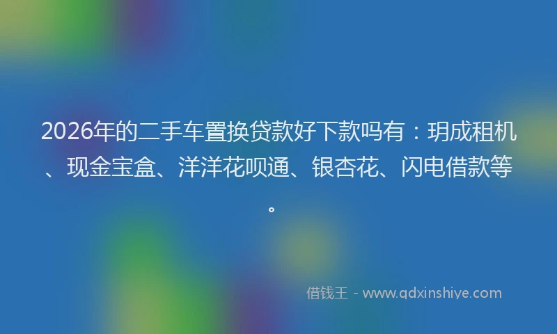 2026年的二手车置换贷款好下款吗有：玥成租机、现金宝盒、洋洋花呗通、银杏花、闪电借款等。