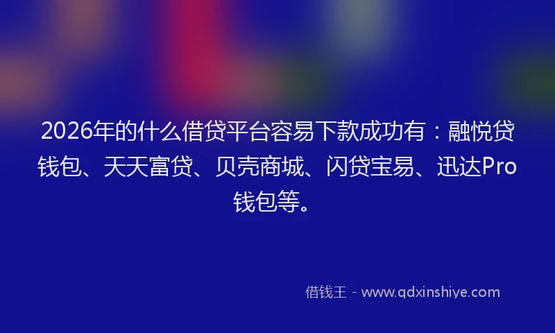 2026年的什么借贷平台容易下款成功有：融悦贷钱包、天天富贷、贝壳商城、闪贷宝易、迅达Pro钱包等。