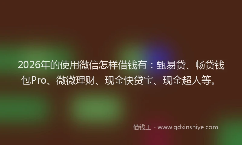 2026年的使用微信怎样借钱有：甄易贷、畅贷钱包Pro、微微理财、现金快贷宝、现金超人等。