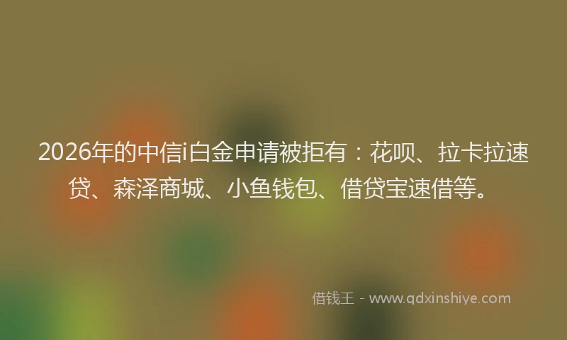 2026年的中信i白金申请被拒有：花呗、拉卡拉速贷、森泽商城、小鱼钱包、借贷宝速借等。