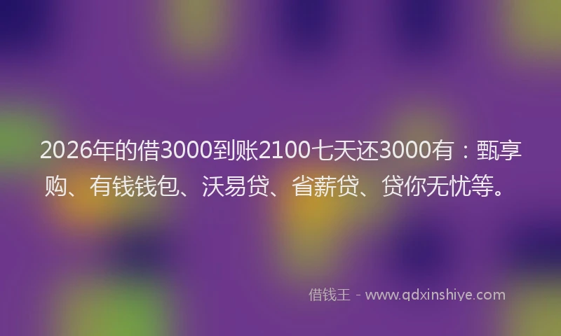 2026年的借3000到账2100七天还3000有：甄享购、有钱钱包、沃易贷、省薪贷、贷你无忧等。
