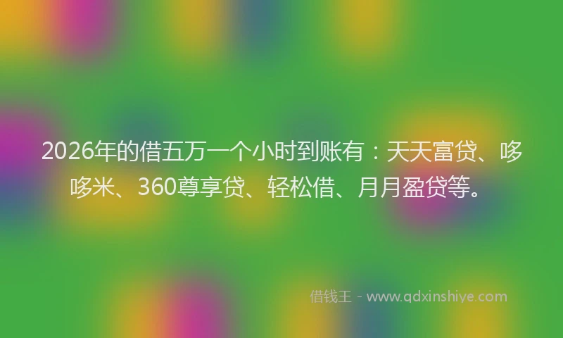 2026年的借五万一个小时到账有：天天富贷、哆哆米、360尊享贷、轻松借、月月盈贷等。