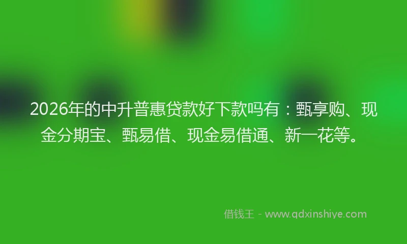 2026年的中升普惠贷款好下款吗有：甄享购、现金分期宝、甄易借、现金易借通、新一花等。
