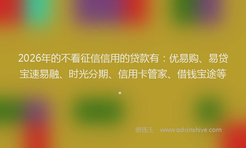 2026年的不看征信信用的贷款有：优易购、易贷宝速易融、时光分期、信用卡管家、借钱宝途等。