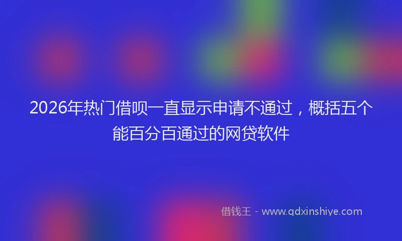2026年热门借呗一直显示申请不通过，概括五个能百分百通过的网贷软件