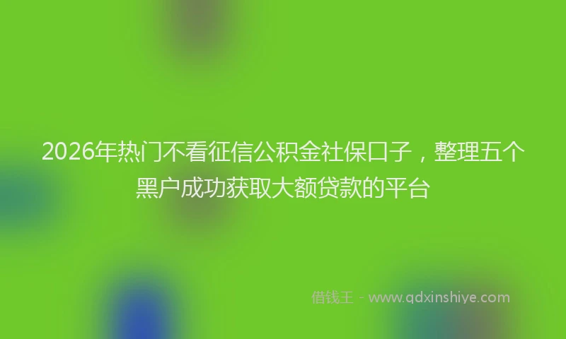 2026年热门不看征信公积金社保口子，整理五个黑户成功获取大额贷款的平台
