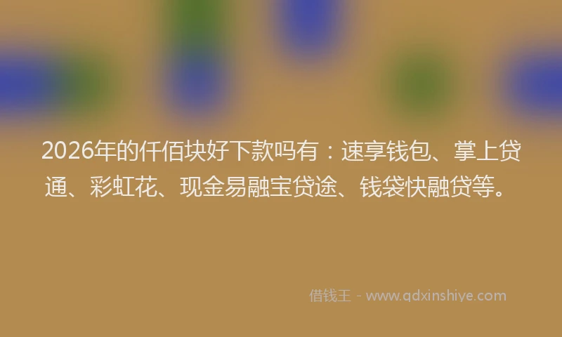 2026年的仟佰块好下款吗有：速享钱包、掌上贷通、彩虹花、现金易融宝贷途、钱袋快融贷等。