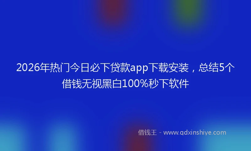 2026年热门今日必下贷款app下载安装，总结5个借钱无视黑白100%秒下软件