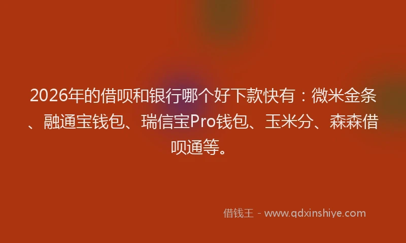 2026年的借呗和银行哪个好下款快有：微米金条、融通宝钱包、瑞信宝Pro钱包、玉米分、森森借呗通等。