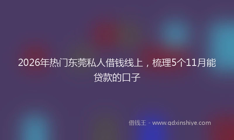 2026年热门东莞私人借钱线上，梳理5个11月能贷款的口子