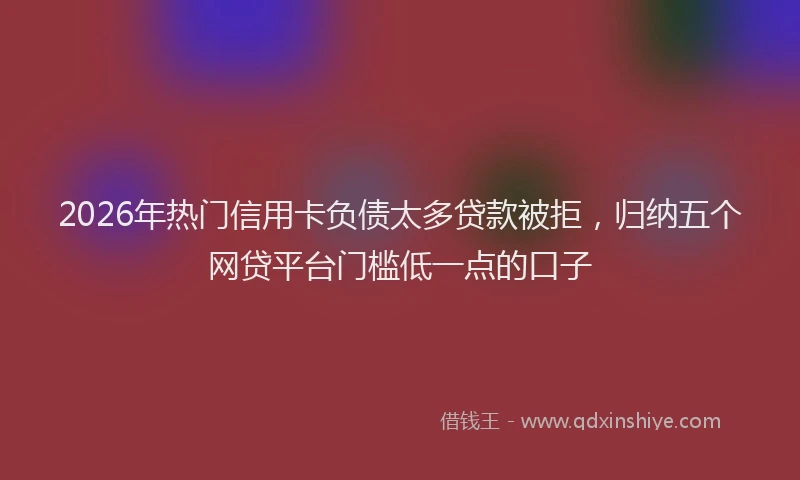 2026年热门信用卡负债太多贷款被拒，归纳五个网贷平台门槛低一点的口子