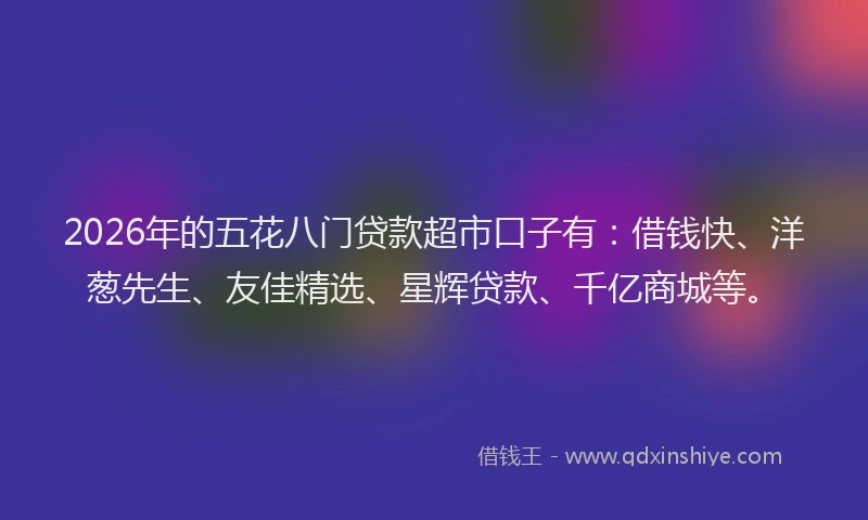 2026年的五花八门贷款超市口子有：借钱快、洋葱先生、友佳精选、星辉贷款、千亿商城等。