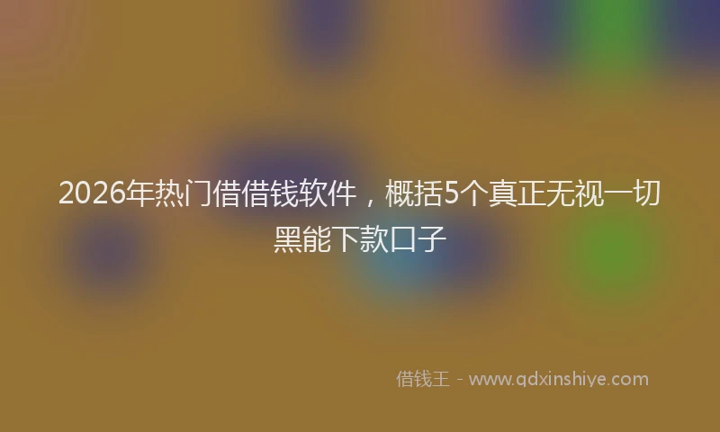 2026年热门借借钱软件，概括5个真正无视一切黑能下款口子
