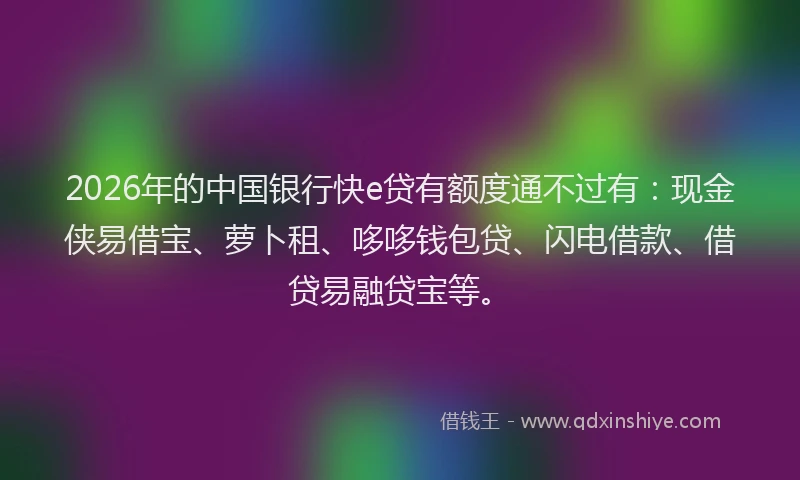 2026年的中国银行快e贷有额度通不过有：现金侠易借宝、萝卜租、哆哆钱包贷、闪电借款、借贷易融贷宝等。