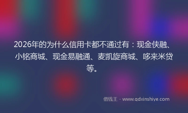 2026年的为什么信用卡都不通过有：现金侠融、小铭商城、现金易融通、麦凯旋商城、哆来米贷等。
