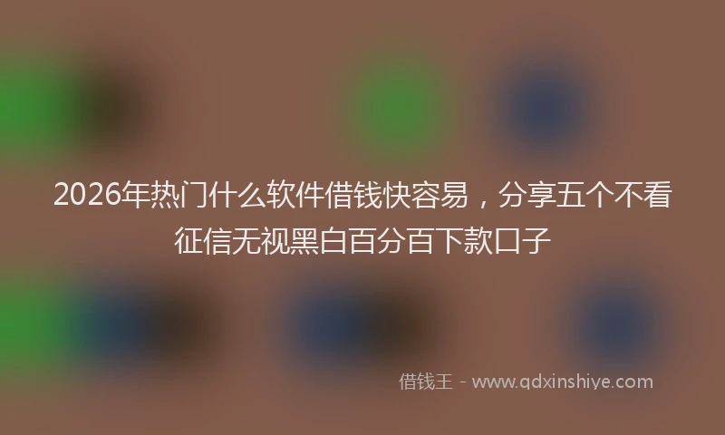 2026年热门什么软件借钱快容易，分享五个不看征信无视黑白百分百下款口子