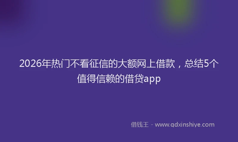 2026年热门不看征信的大额网上借款，总结5个值得信赖的借贷app