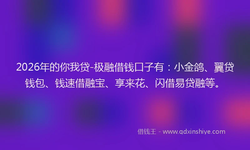 2026年的你我贷-极融借钱口子有：小金鸽、翼贷钱包、钱速借融宝、享来花、闪借易贷融等。