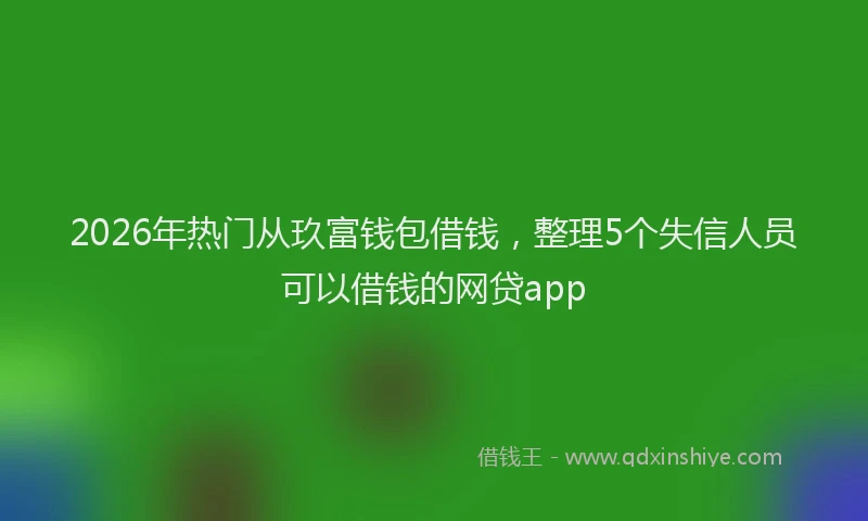 2026年热门从玖富钱包借钱，整理5个失信人员可以借钱的网贷app