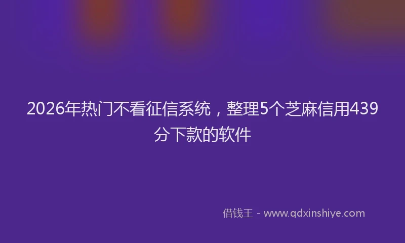 2026年热门不看征信系统，整理5个芝麻信用439分下款的软件