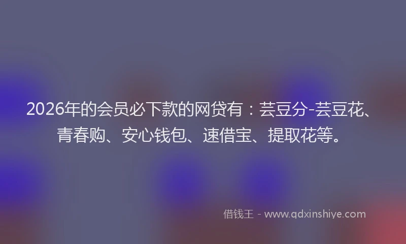 2026年的会员必下款的网贷有：芸豆分-芸豆花、青春购、安心钱包、速借宝、提取花等。