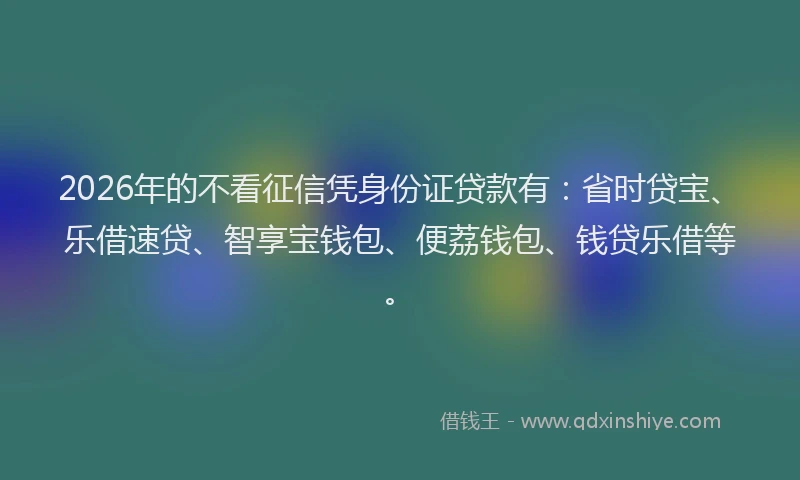 2026年的不看征信凭身份证贷款有：省时贷宝、乐借速贷、智享宝钱包、便荔钱包、钱贷乐借等。