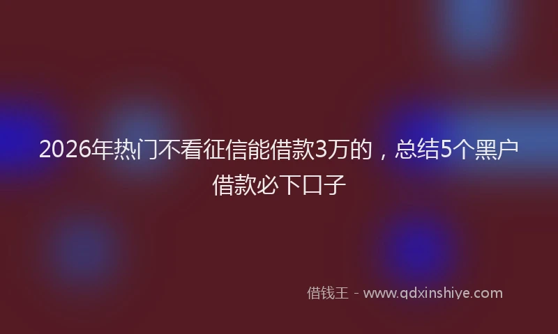 2026年热门不看征信能借款3万的，总结5个黑户借款必下口子