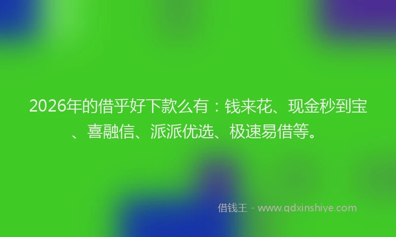 2026年的借乎好下款么有：钱来花、现金秒到宝、喜融信、派派优选、极速易借等。