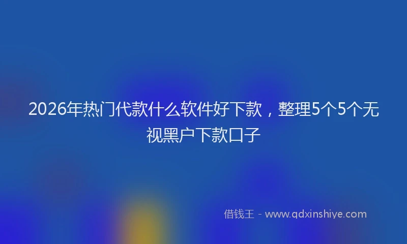 2026年热门代款什么软件好下款，整理5个5个无视黑户下款口子