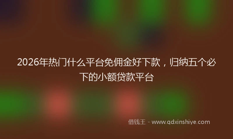 2026年热门什么平台免佣金好下款，归纳五个必下的小额贷款平台