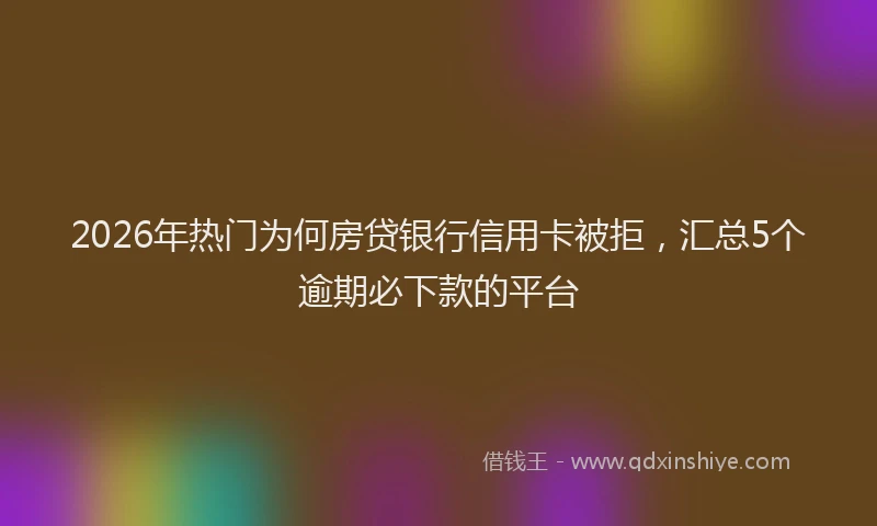 2026年热门为何房贷银行信用卡被拒，汇总5个逾期必下款的平台