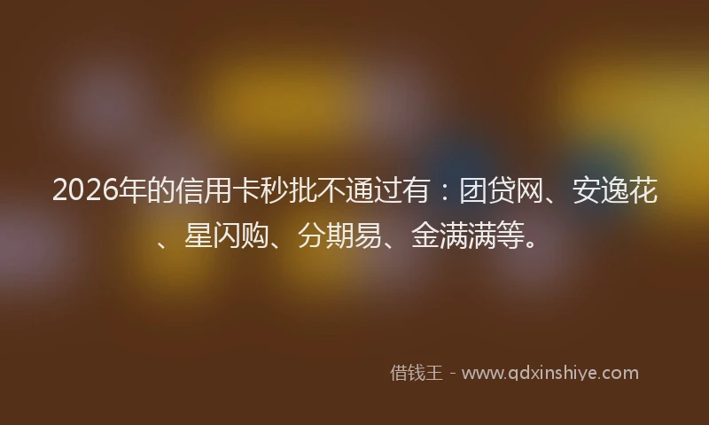2026年的信用卡秒批不通过有：团贷网、安逸花、星闪购、分期易、金满满等。