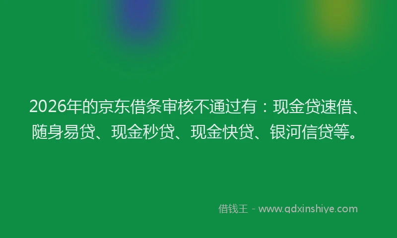 2026年的京东借条审核不通过有：现金贷速借、随身易贷、现金秒贷、现金快贷、银河信贷等。
