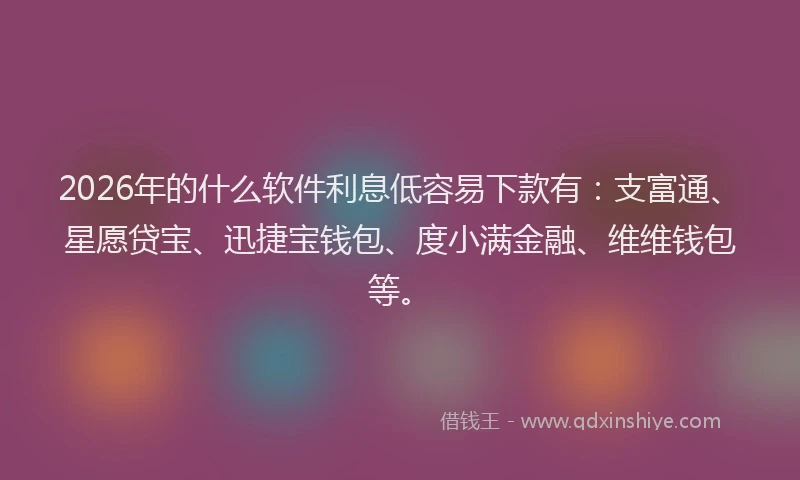 2026年的什么软件利息低容易下款有：支富通、星愿贷宝、迅捷宝钱包、度小满金融、维维钱包等。