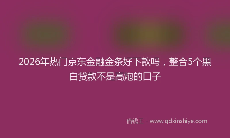 2026年热门京东金融金条好下款吗，整合5个黑白贷款不是高炮的口子