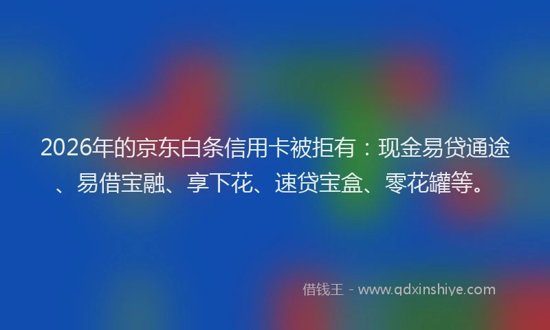 2026年的京东白条信用卡被拒有：现金易贷通途、易借宝融、享下花、速贷宝盒、零花罐等。