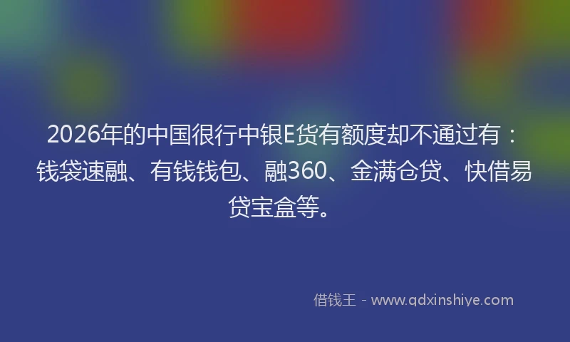 2026年的中国很行中银E货有额度却不通过有：钱袋速融、有钱钱包、融360、金满仓贷、快借易贷宝盒等。