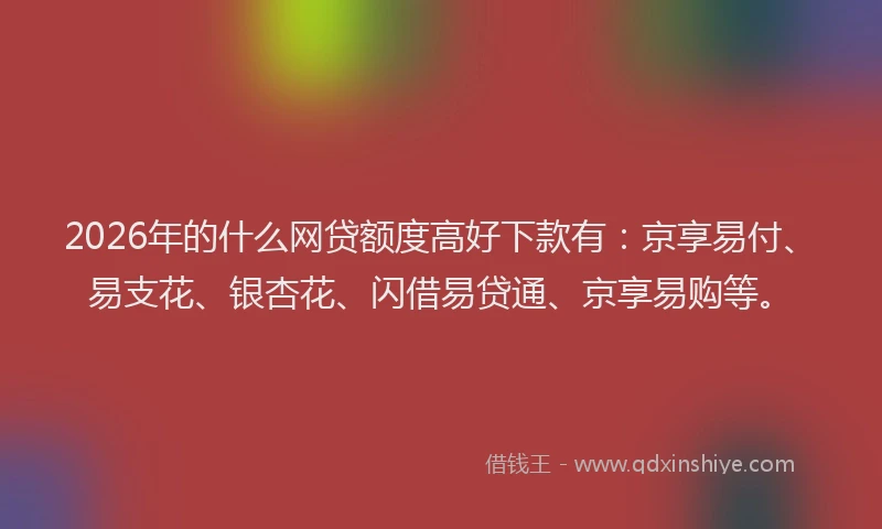 2026年的什么网贷额度高好下款有：京享易付、易支花、银杏花、闪借易贷通、京享易购等。