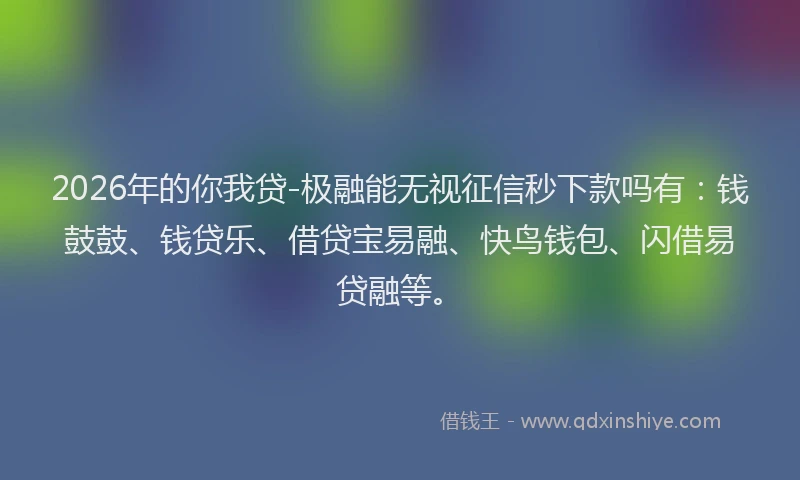 2026年的你我贷-极融能无视征信秒下款吗有：钱鼓鼓、钱贷乐、借贷宝易融、快鸟钱包、闪借易贷融等。