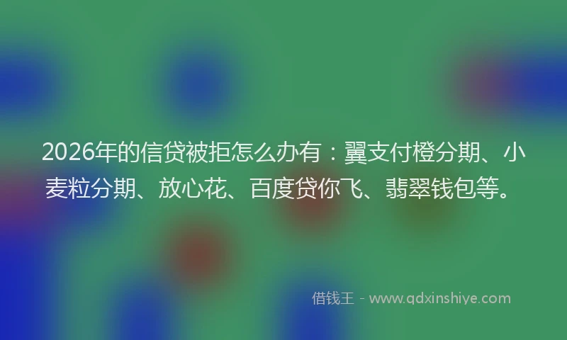 2026年的信贷被拒怎么办有：翼支付橙分期、小麦粒分期、放心花、百度贷你飞、翡翠钱包等。